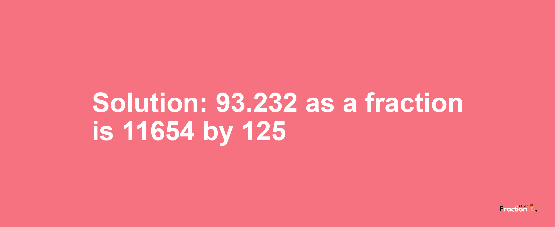 Solution:93.232 as a fraction is 11654/125